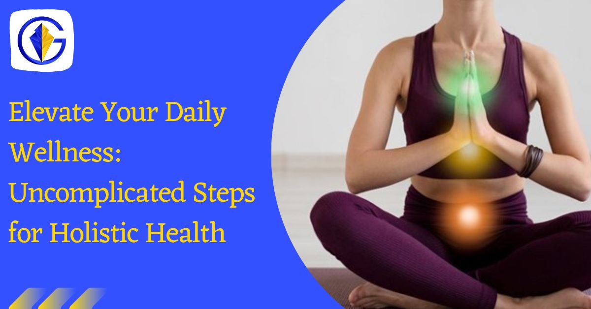 Elevate Your Daily Wellness: Uncomplicated Steps for Holistic Health